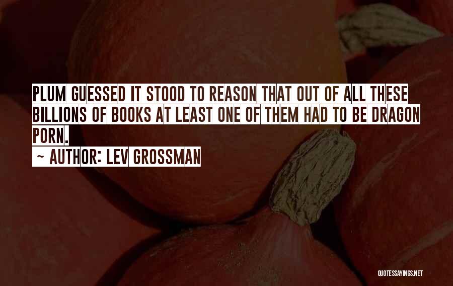 Lev Grossman Quotes: Plum Guessed It Stood To Reason That Out Of All These Billions Of Books At Least One Of Them Had