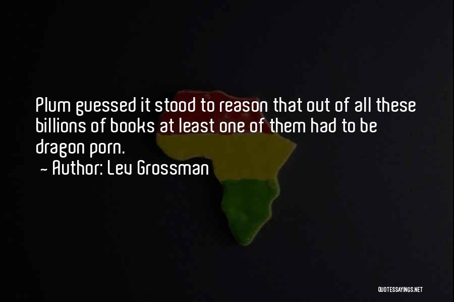 Lev Grossman Quotes: Plum Guessed It Stood To Reason That Out Of All These Billions Of Books At Least One Of Them Had