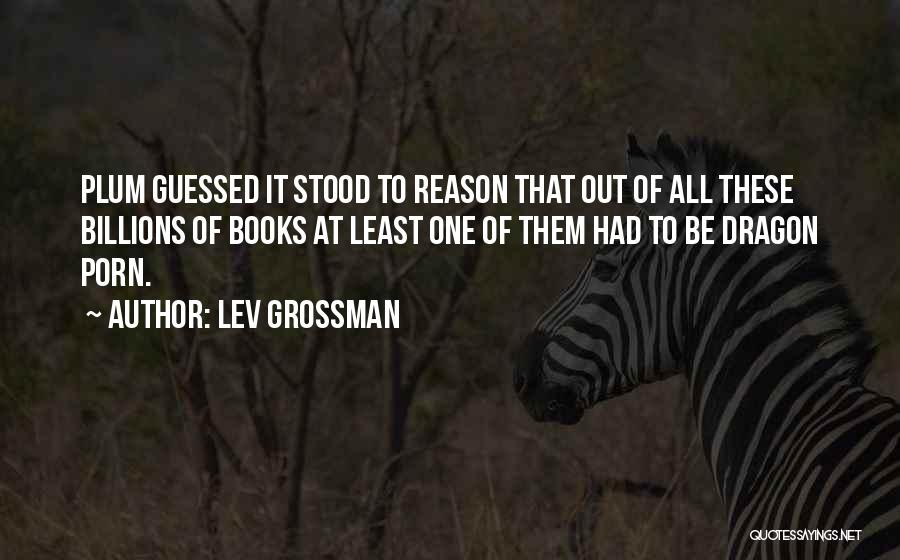 Lev Grossman Quotes: Plum Guessed It Stood To Reason That Out Of All These Billions Of Books At Least One Of Them Had