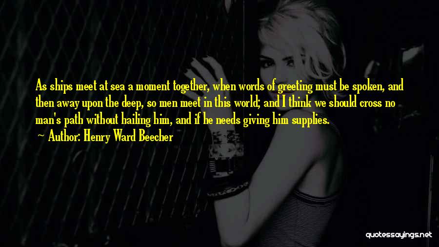 Henry Ward Beecher Quotes: As Ships Meet At Sea A Moment Together, When Words Of Greeting Must Be Spoken, And Then Away Upon The