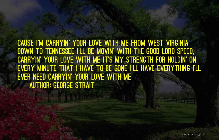 George Strait Quotes: Cause I'm Carryin' Your Love With Me From West Virginia Down To Tennessee I'll Be Movin' With The Good Lord