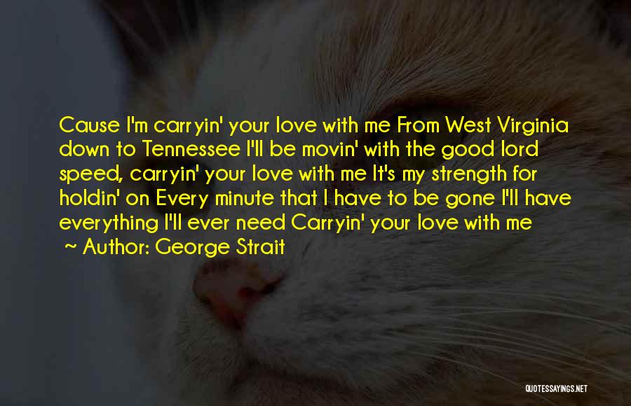 George Strait Quotes: Cause I'm Carryin' Your Love With Me From West Virginia Down To Tennessee I'll Be Movin' With The Good Lord