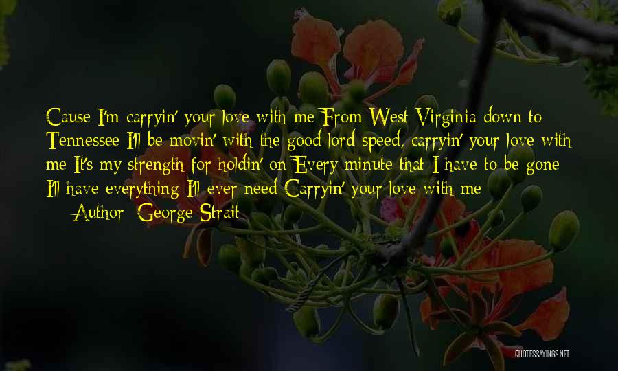 George Strait Quotes: Cause I'm Carryin' Your Love With Me From West Virginia Down To Tennessee I'll Be Movin' With The Good Lord