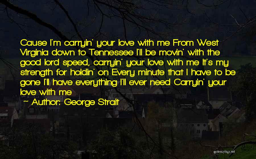 George Strait Quotes: Cause I'm Carryin' Your Love With Me From West Virginia Down To Tennessee I'll Be Movin' With The Good Lord