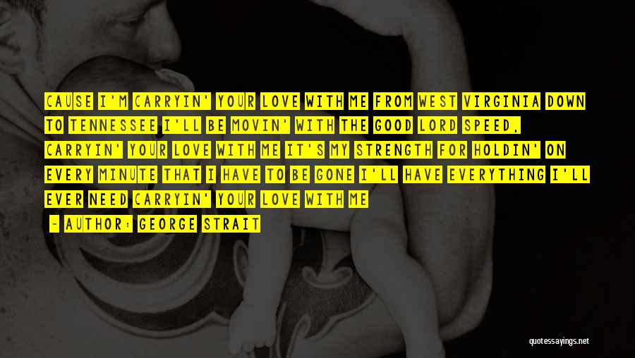 George Strait Quotes: Cause I'm Carryin' Your Love With Me From West Virginia Down To Tennessee I'll Be Movin' With The Good Lord