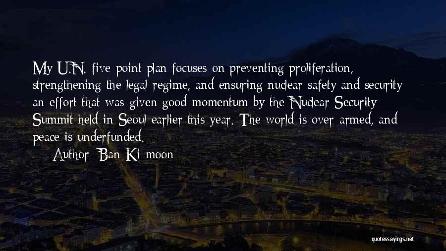 Ban Ki-moon Quotes: My U.n. Five-point Plan Focuses On Preventing Proliferation, Strengthening The Legal Regime, And Ensuring Nuclear Safety And Security - An