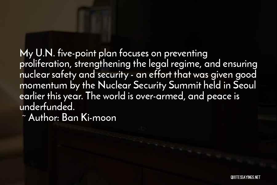 Ban Ki-moon Quotes: My U.n. Five-point Plan Focuses On Preventing Proliferation, Strengthening The Legal Regime, And Ensuring Nuclear Safety And Security - An