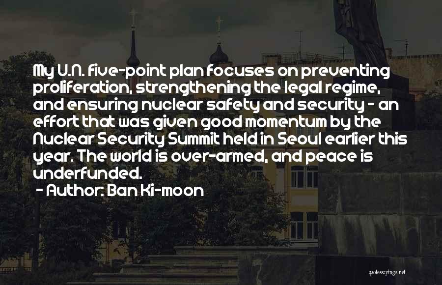 Ban Ki-moon Quotes: My U.n. Five-point Plan Focuses On Preventing Proliferation, Strengthening The Legal Regime, And Ensuring Nuclear Safety And Security - An