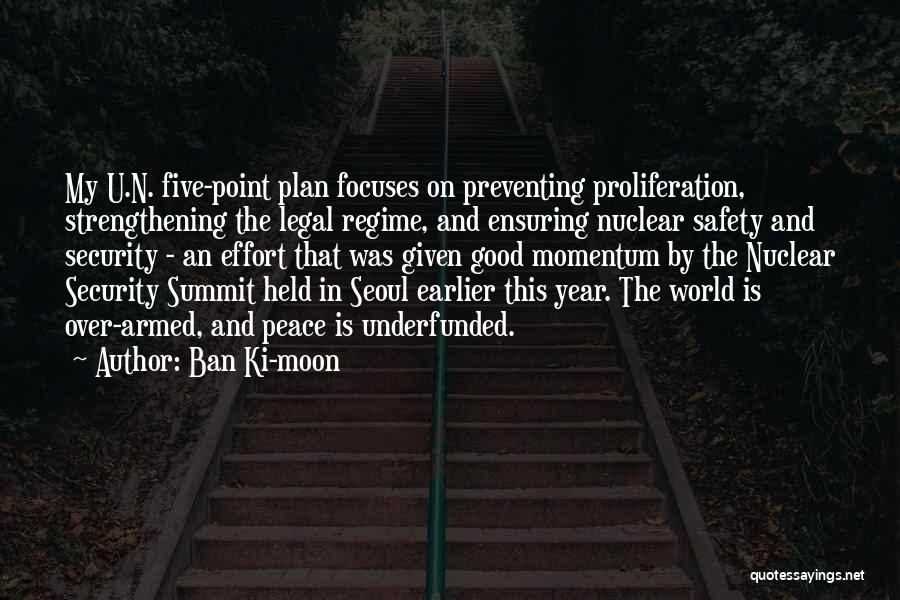 Ban Ki-moon Quotes: My U.n. Five-point Plan Focuses On Preventing Proliferation, Strengthening The Legal Regime, And Ensuring Nuclear Safety And Security - An