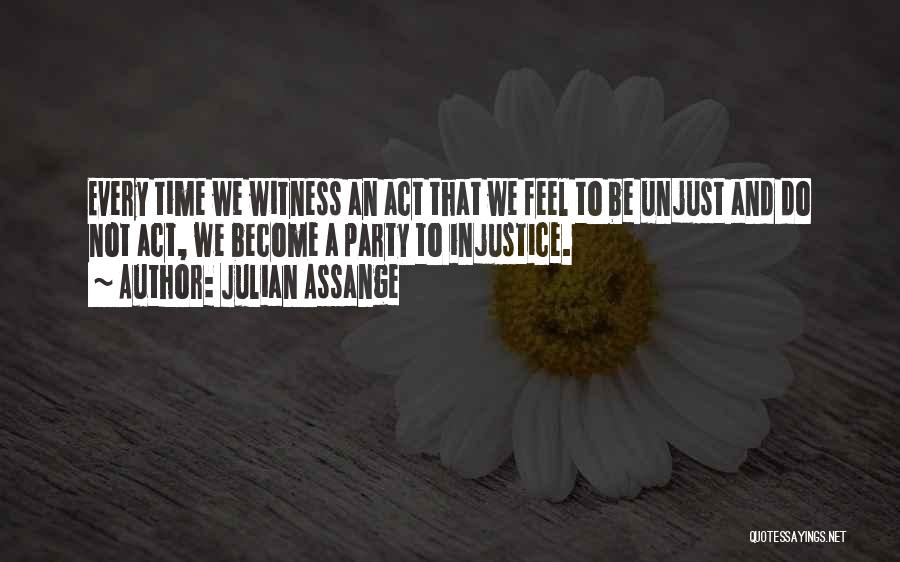 Julian Assange Quotes: Every Time We Witness An Act That We Feel To Be Unjust And Do Not Act, We Become A Party