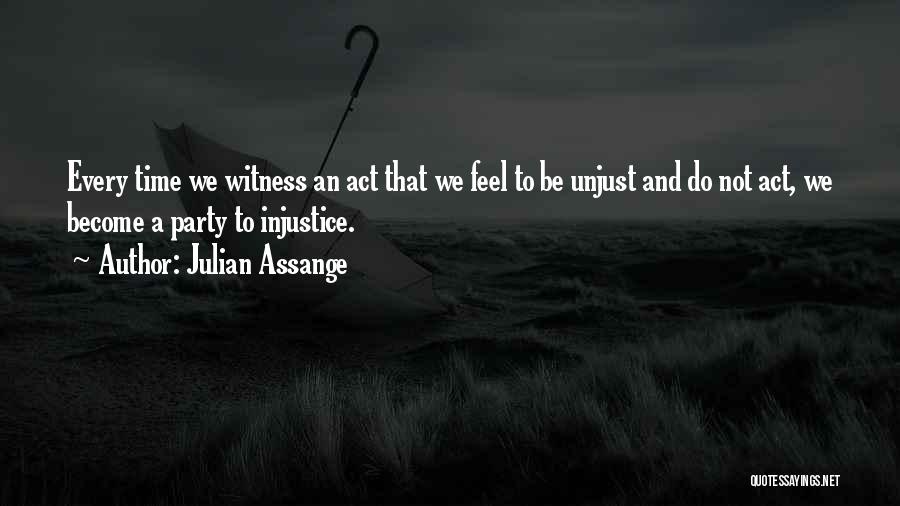 Julian Assange Quotes: Every Time We Witness An Act That We Feel To Be Unjust And Do Not Act, We Become A Party