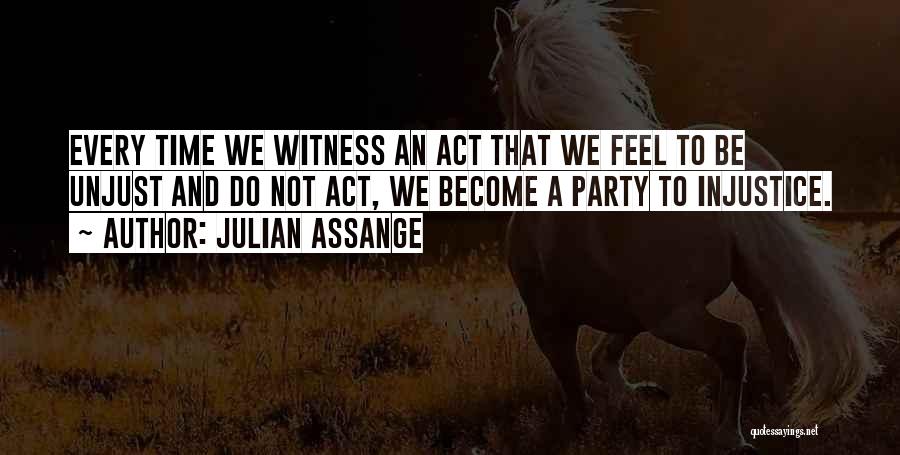 Julian Assange Quotes: Every Time We Witness An Act That We Feel To Be Unjust And Do Not Act, We Become A Party