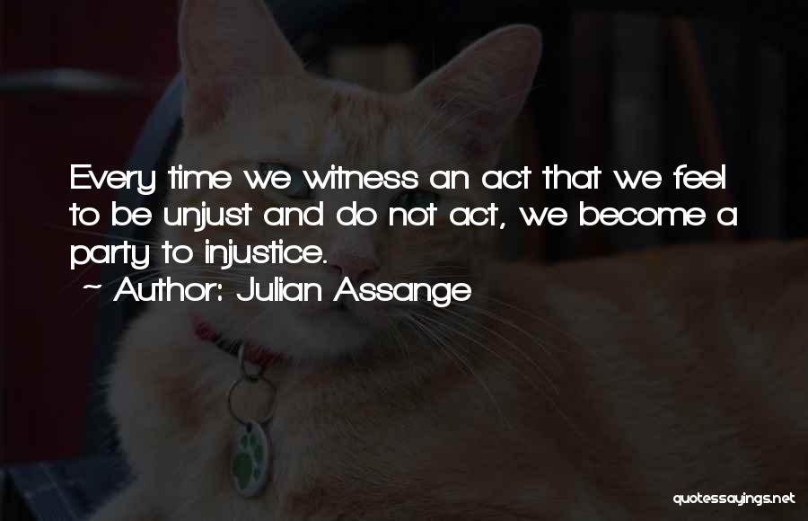 Julian Assange Quotes: Every Time We Witness An Act That We Feel To Be Unjust And Do Not Act, We Become A Party