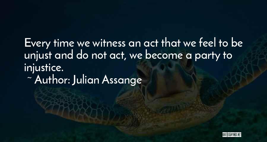 Julian Assange Quotes: Every Time We Witness An Act That We Feel To Be Unjust And Do Not Act, We Become A Party