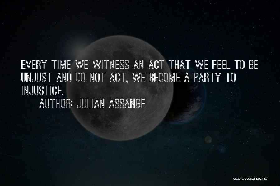 Julian Assange Quotes: Every Time We Witness An Act That We Feel To Be Unjust And Do Not Act, We Become A Party