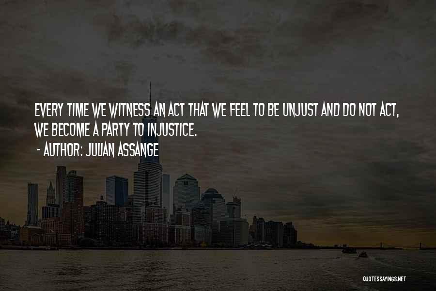 Julian Assange Quotes: Every Time We Witness An Act That We Feel To Be Unjust And Do Not Act, We Become A Party
