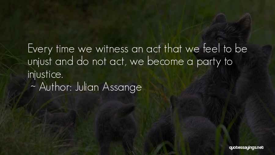 Julian Assange Quotes: Every Time We Witness An Act That We Feel To Be Unjust And Do Not Act, We Become A Party