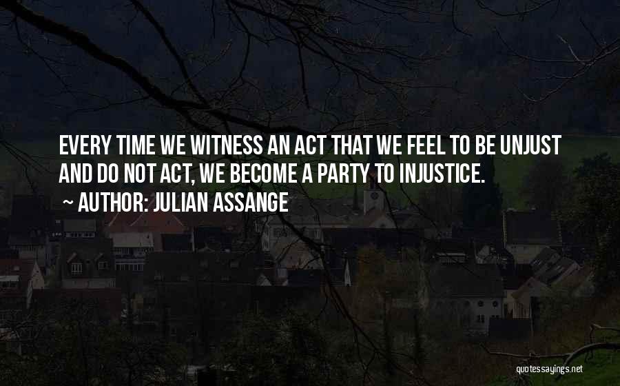 Julian Assange Quotes: Every Time We Witness An Act That We Feel To Be Unjust And Do Not Act, We Become A Party