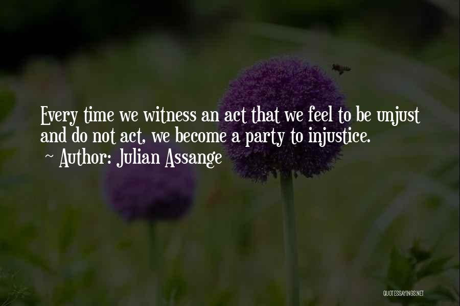 Julian Assange Quotes: Every Time We Witness An Act That We Feel To Be Unjust And Do Not Act, We Become A Party