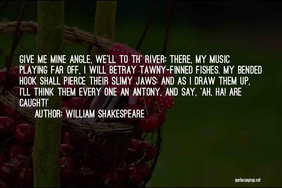 William Shakespeare Quotes: Give Me Mine Angle, We'll To Th' River: There, My Music Playing Far Off, I Will Betray Tawny-finned Fishes. My