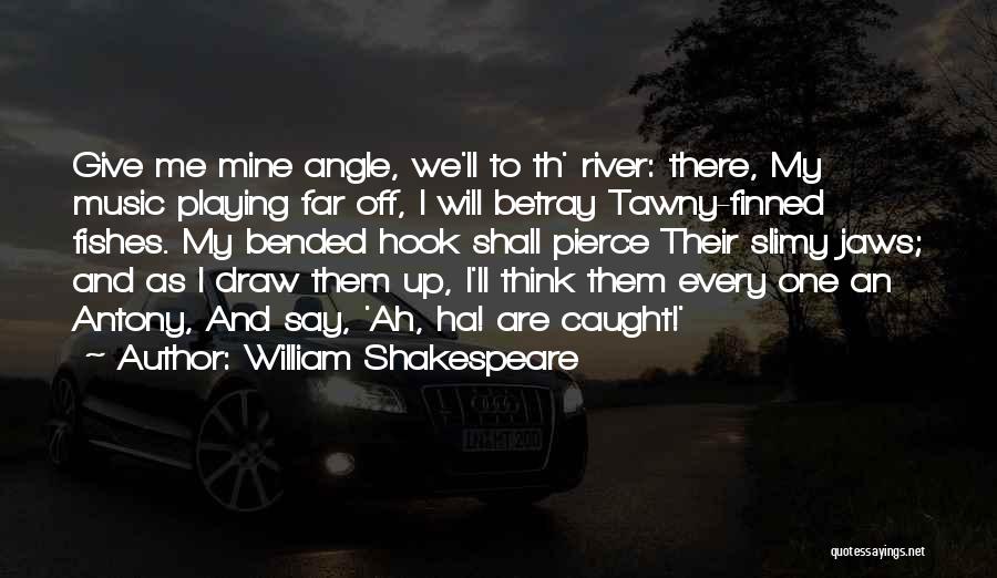 William Shakespeare Quotes: Give Me Mine Angle, We'll To Th' River: There, My Music Playing Far Off, I Will Betray Tawny-finned Fishes. My