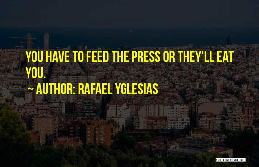 Rafael Yglesias Quotes: You Have To Feed The Press Or They'll Eat You.