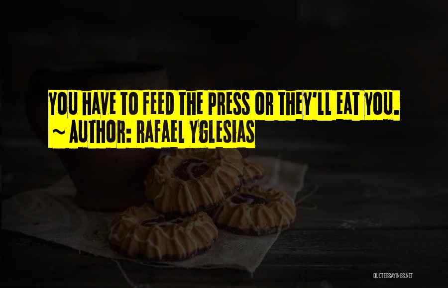 Rafael Yglesias Quotes: You Have To Feed The Press Or They'll Eat You.