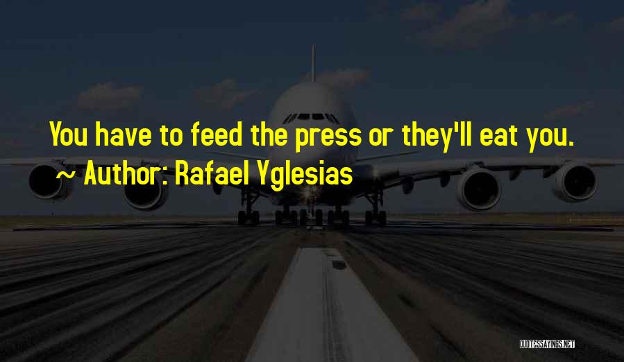 Rafael Yglesias Quotes: You Have To Feed The Press Or They'll Eat You.