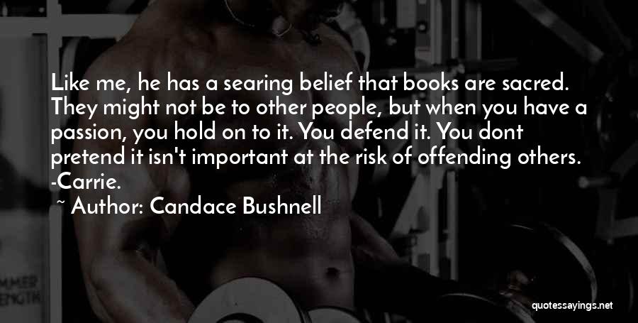 Candace Bushnell Quotes: Like Me, He Has A Searing Belief That Books Are Sacred. They Might Not Be To Other People, But When