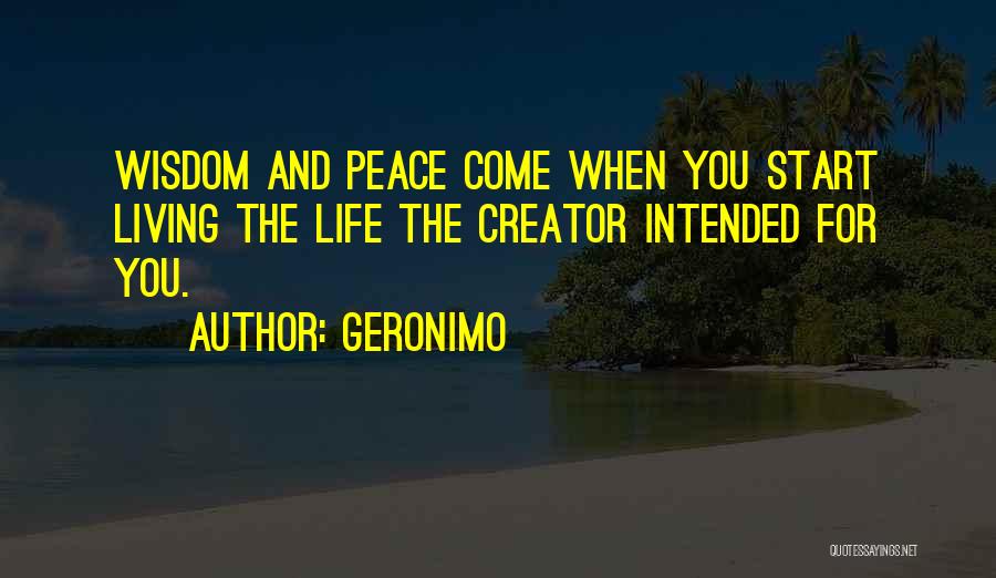 Geronimo Quotes: Wisdom And Peace Come When You Start Living The Life The Creator Intended For You.