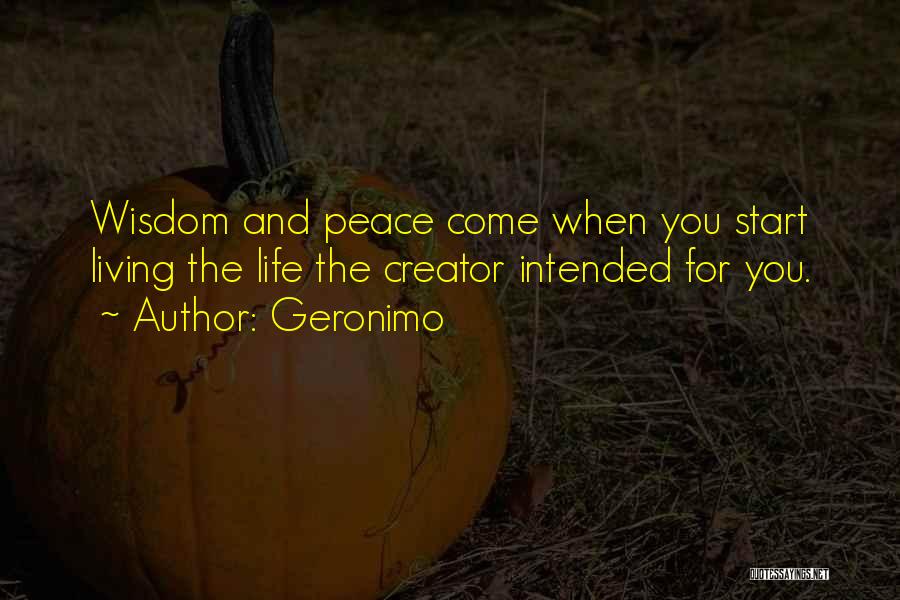 Geronimo Quotes: Wisdom And Peace Come When You Start Living The Life The Creator Intended For You.