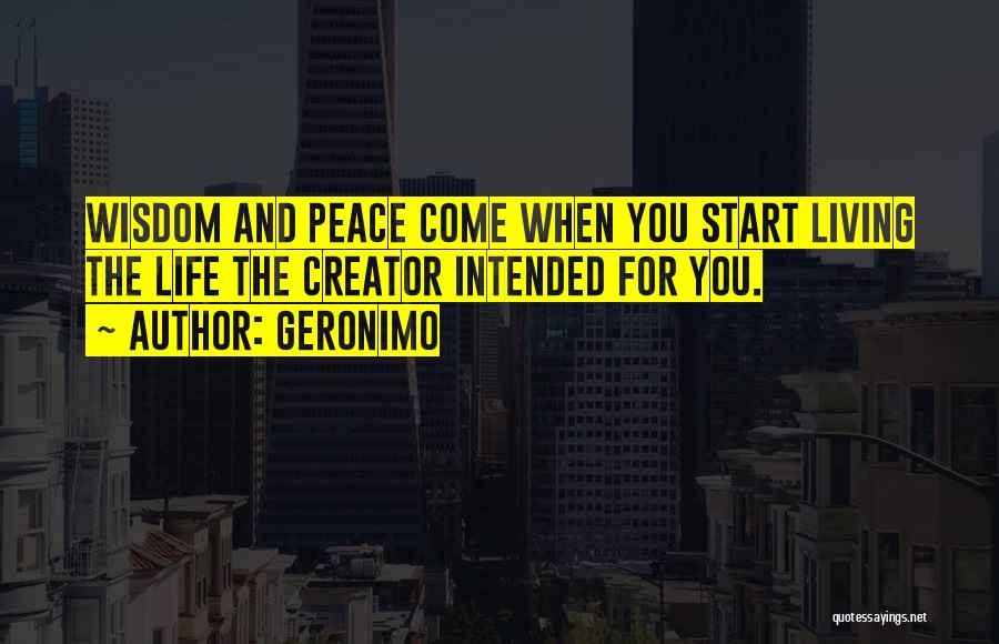 Geronimo Quotes: Wisdom And Peace Come When You Start Living The Life The Creator Intended For You.