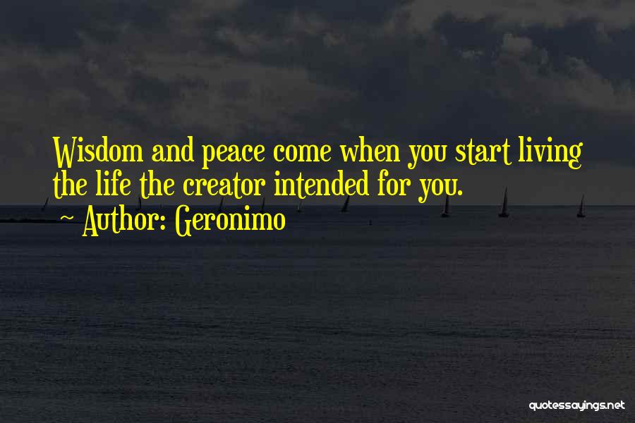 Geronimo Quotes: Wisdom And Peace Come When You Start Living The Life The Creator Intended For You.