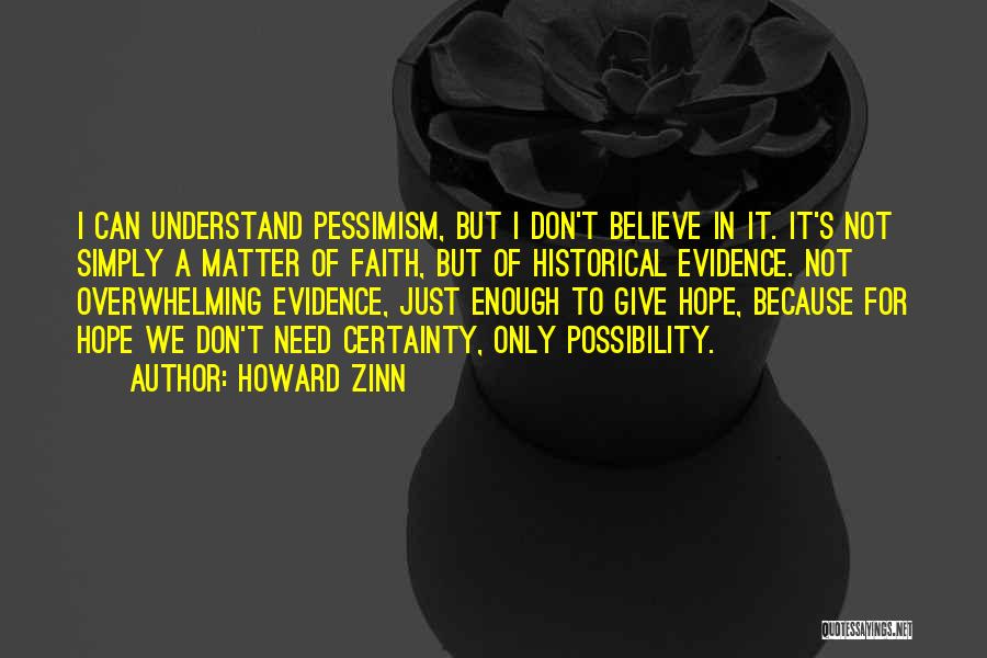 Howard Zinn Quotes: I Can Understand Pessimism, But I Don't Believe In It. It's Not Simply A Matter Of Faith, But Of Historical