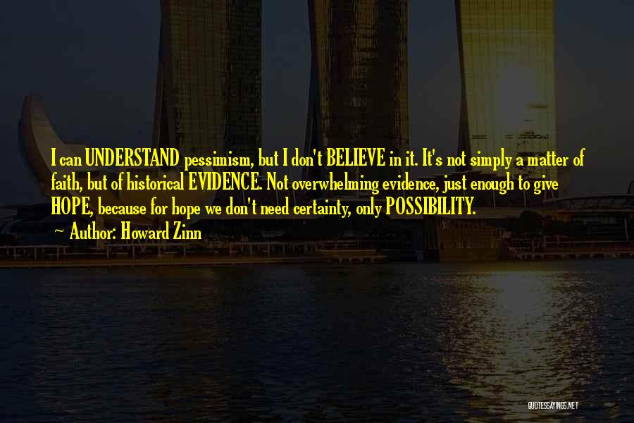 Howard Zinn Quotes: I Can Understand Pessimism, But I Don't Believe In It. It's Not Simply A Matter Of Faith, But Of Historical