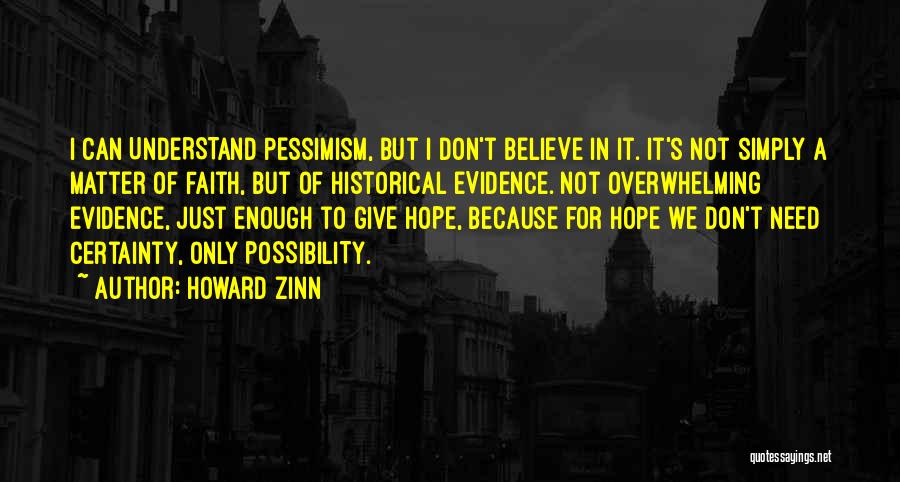 Howard Zinn Quotes: I Can Understand Pessimism, But I Don't Believe In It. It's Not Simply A Matter Of Faith, But Of Historical