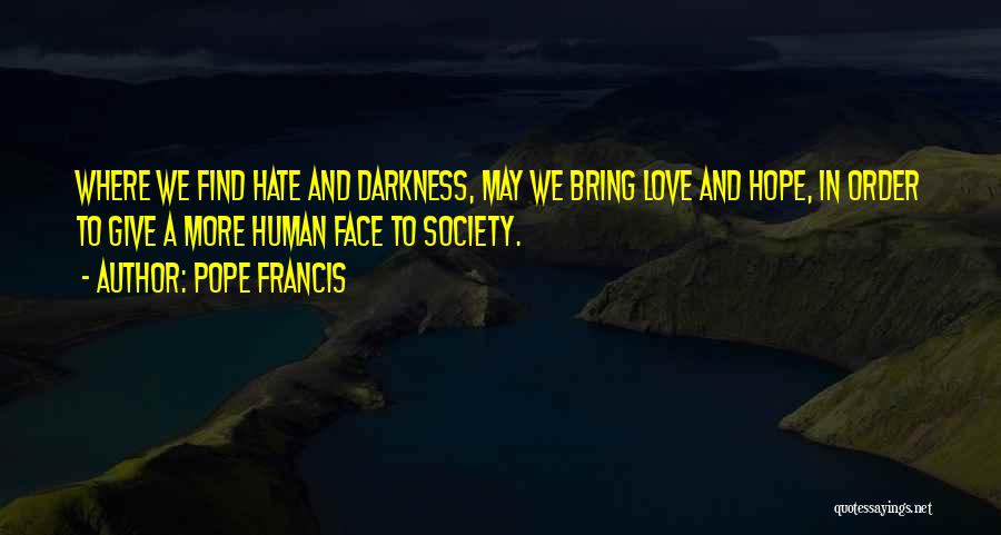 Pope Francis Quotes: Where We Find Hate And Darkness, May We Bring Love And Hope, In Order To Give A More Human Face