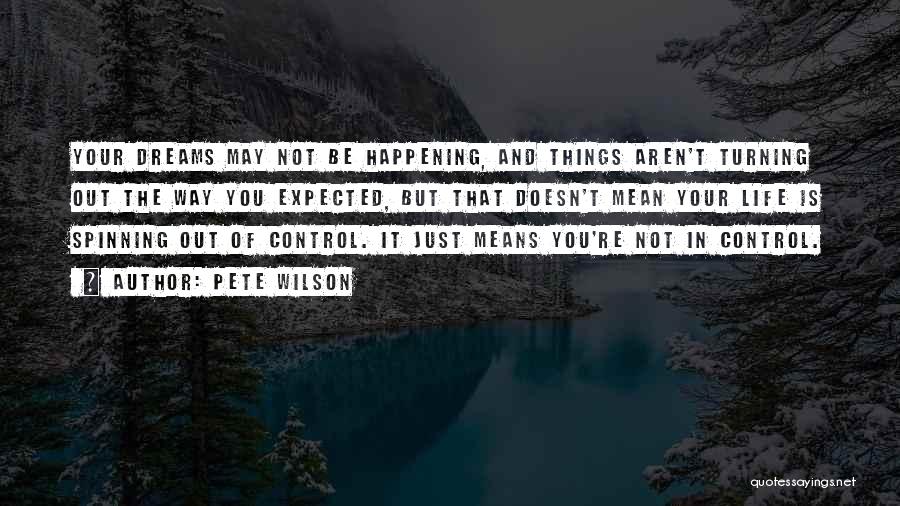 Pete Wilson Quotes: Your Dreams May Not Be Happening, And Things Aren't Turning Out The Way You Expected, But That Doesn't Mean Your