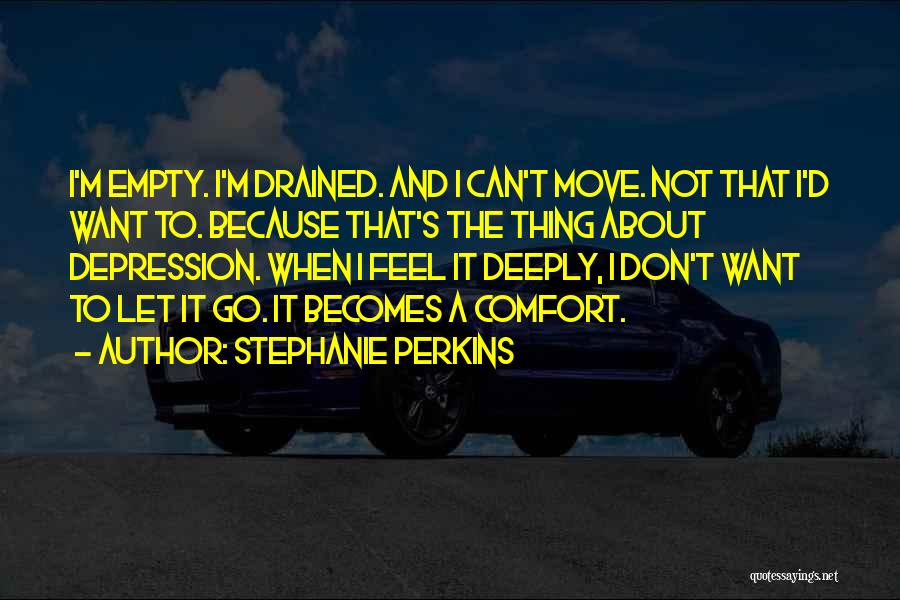 Stephanie Perkins Quotes: I'm Empty. I'm Drained. And I Can't Move. Not That I'd Want To. Because That's The Thing About Depression. When