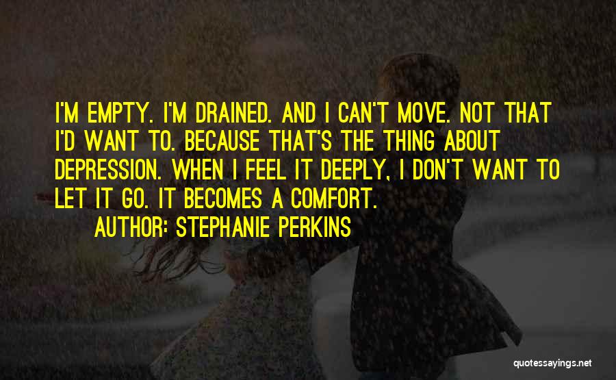 Stephanie Perkins Quotes: I'm Empty. I'm Drained. And I Can't Move. Not That I'd Want To. Because That's The Thing About Depression. When