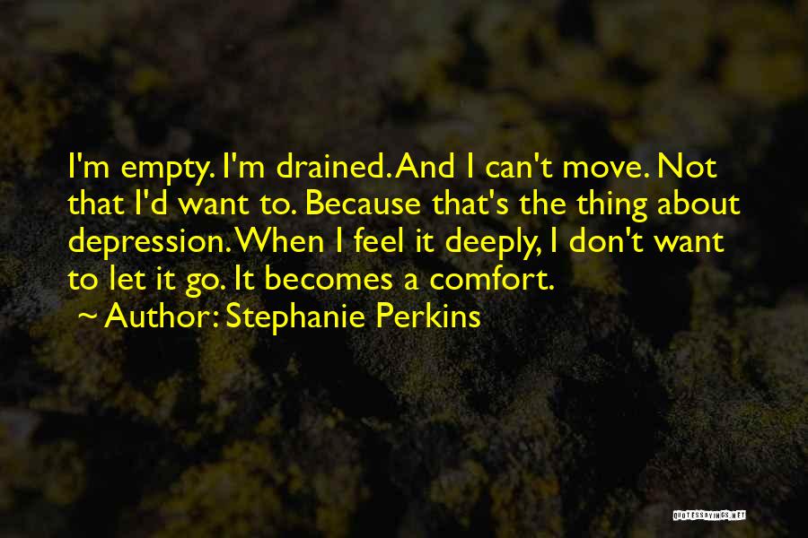 Stephanie Perkins Quotes: I'm Empty. I'm Drained. And I Can't Move. Not That I'd Want To. Because That's The Thing About Depression. When