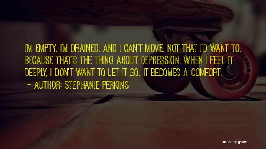 Stephanie Perkins Quotes: I'm Empty. I'm Drained. And I Can't Move. Not That I'd Want To. Because That's The Thing About Depression. When