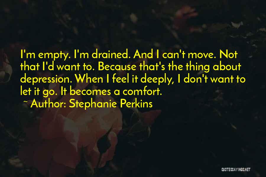 Stephanie Perkins Quotes: I'm Empty. I'm Drained. And I Can't Move. Not That I'd Want To. Because That's The Thing About Depression. When