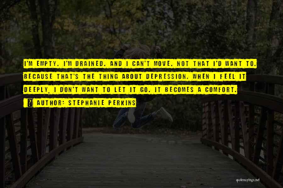 Stephanie Perkins Quotes: I'm Empty. I'm Drained. And I Can't Move. Not That I'd Want To. Because That's The Thing About Depression. When
