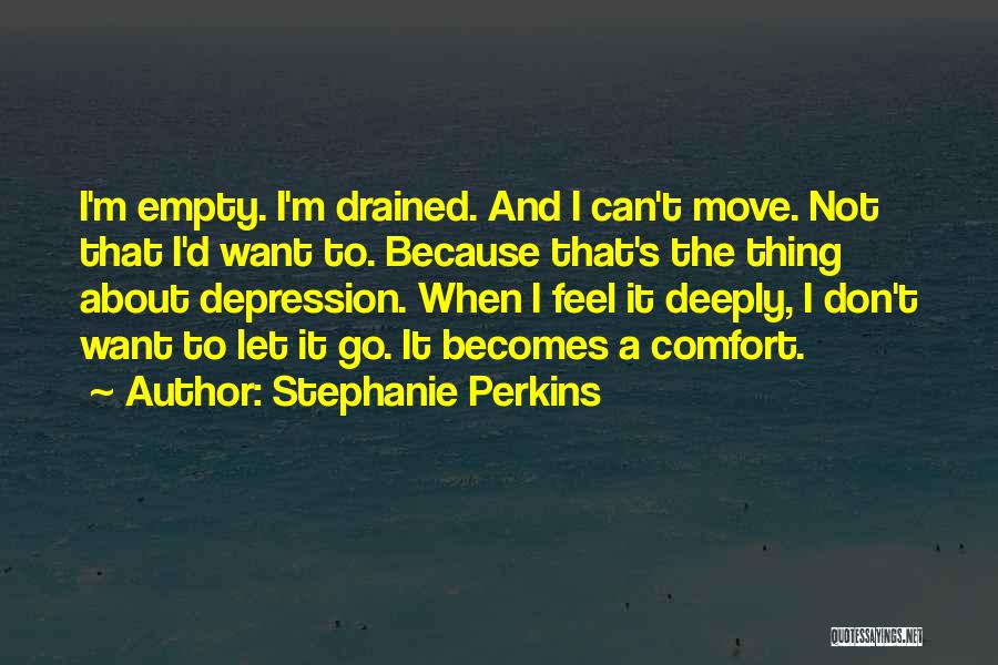 Stephanie Perkins Quotes: I'm Empty. I'm Drained. And I Can't Move. Not That I'd Want To. Because That's The Thing About Depression. When