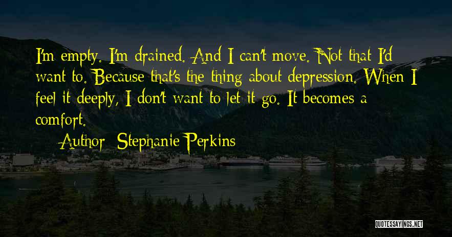 Stephanie Perkins Quotes: I'm Empty. I'm Drained. And I Can't Move. Not That I'd Want To. Because That's The Thing About Depression. When