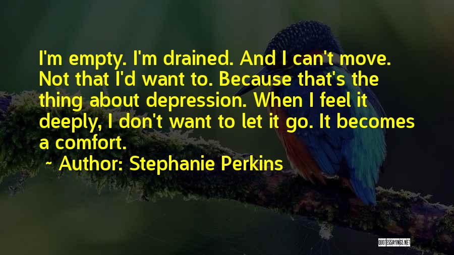 Stephanie Perkins Quotes: I'm Empty. I'm Drained. And I Can't Move. Not That I'd Want To. Because That's The Thing About Depression. When
