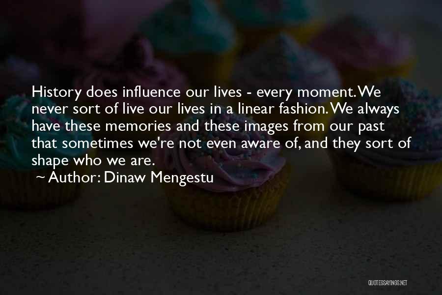 Dinaw Mengestu Quotes: History Does Influence Our Lives - Every Moment. We Never Sort Of Live Our Lives In A Linear Fashion. We