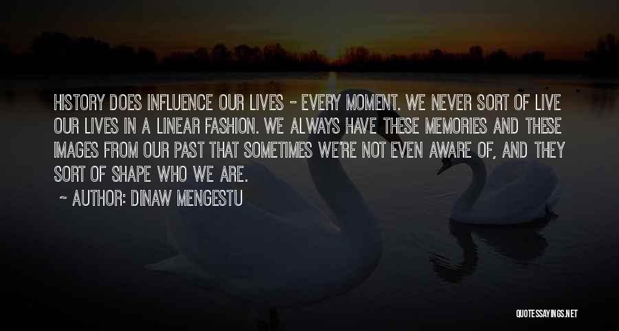 Dinaw Mengestu Quotes: History Does Influence Our Lives - Every Moment. We Never Sort Of Live Our Lives In A Linear Fashion. We