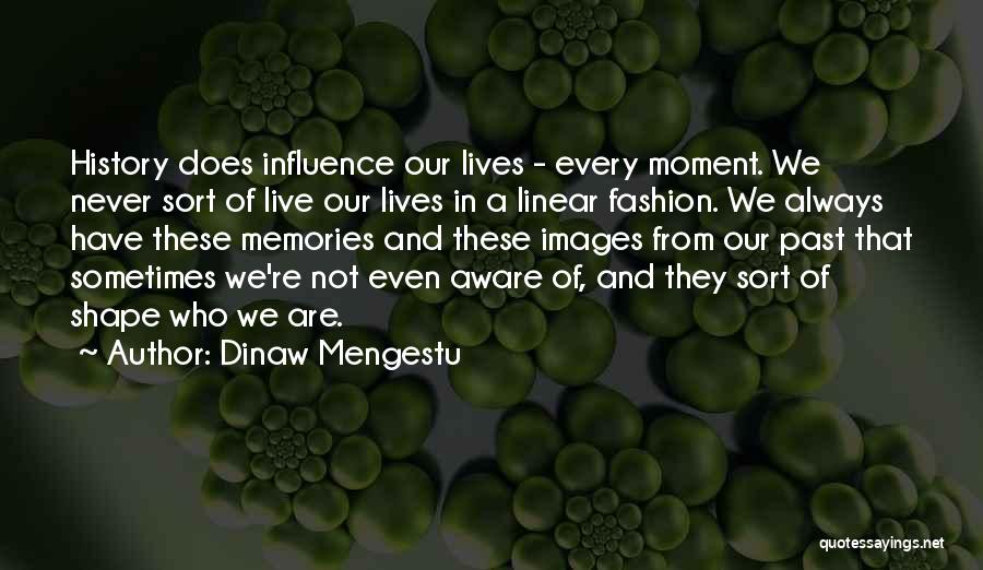 Dinaw Mengestu Quotes: History Does Influence Our Lives - Every Moment. We Never Sort Of Live Our Lives In A Linear Fashion. We